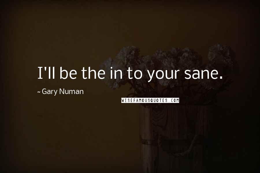 Gary Numan Quotes: I'll be the in to your sane.