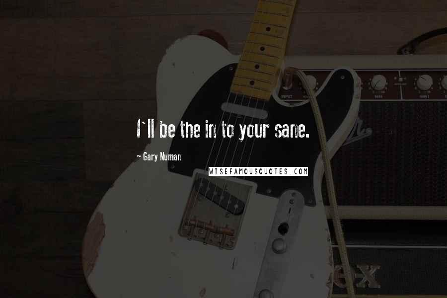 Gary Numan Quotes: I'll be the in to your sane.