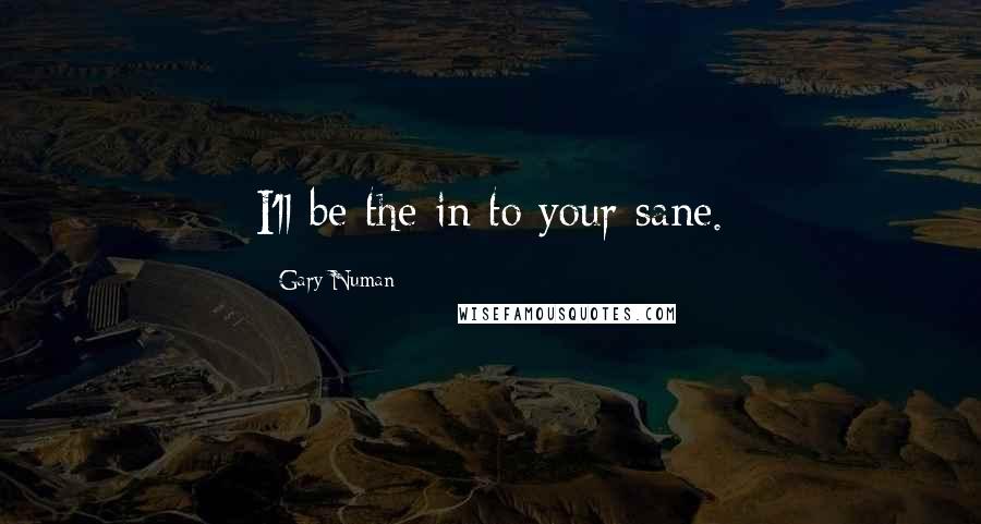 Gary Numan Quotes: I'll be the in to your sane.