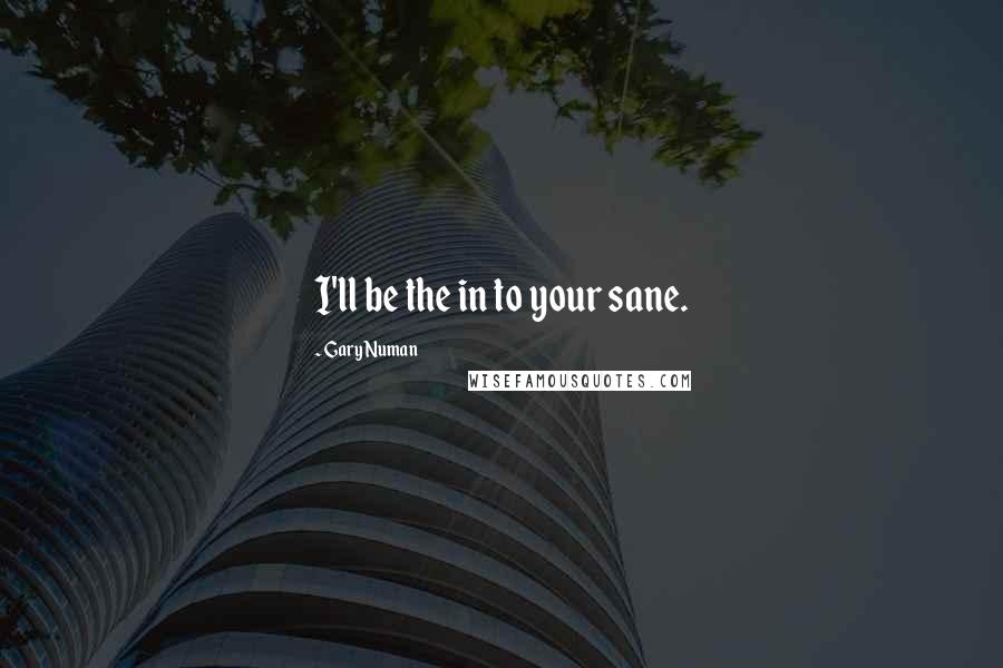Gary Numan Quotes: I'll be the in to your sane.