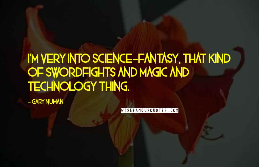 Gary Numan Quotes: I'm very into science-fantasy, that kind of swordfights and magic and technology thing.