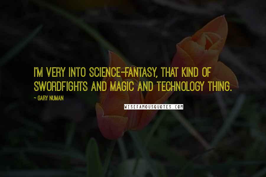 Gary Numan Quotes: I'm very into science-fantasy, that kind of swordfights and magic and technology thing.