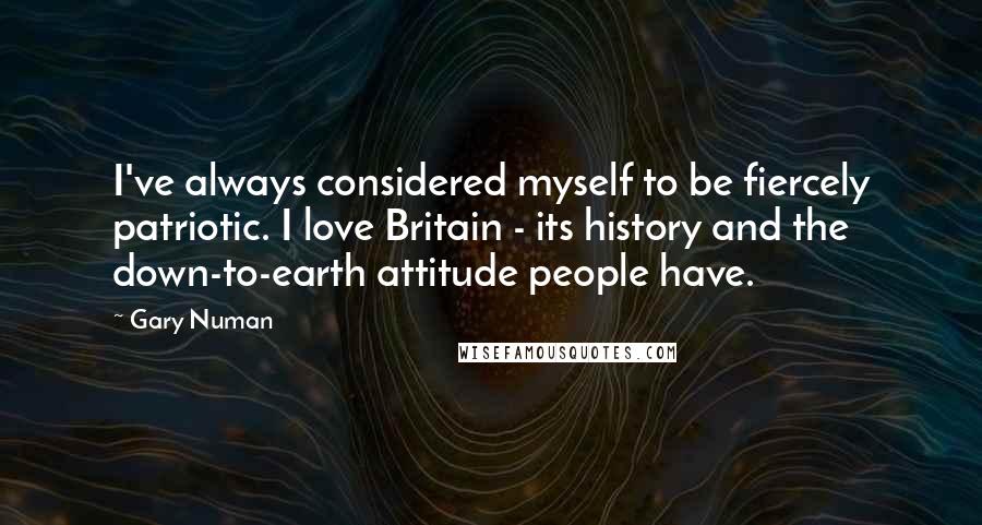 Gary Numan Quotes: I've always considered myself to be fiercely patriotic. I love Britain - its history and the down-to-earth attitude people have.