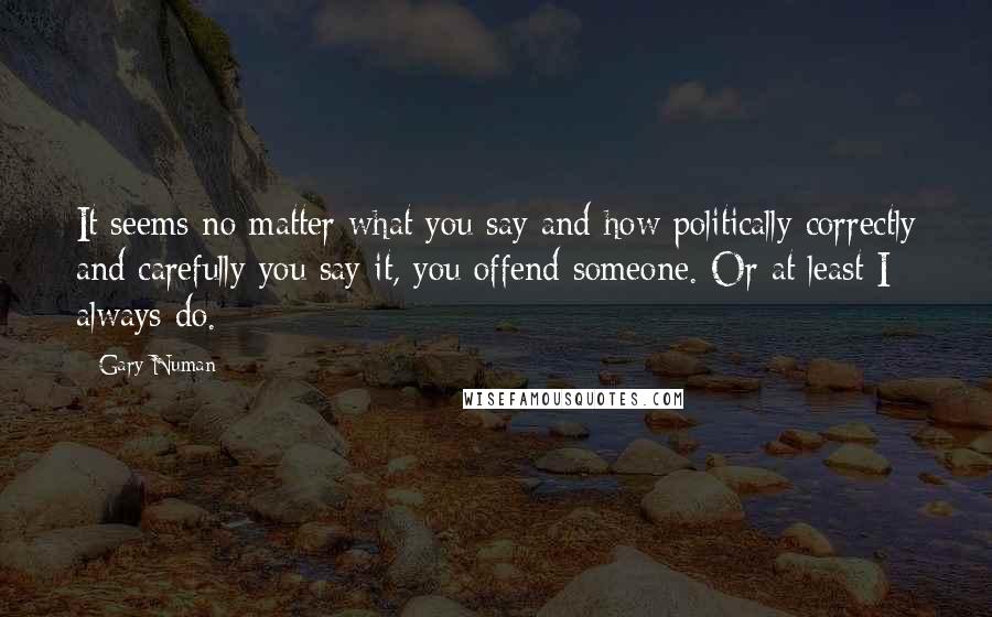 Gary Numan Quotes: It seems no matter what you say and how politically correctly and carefully you say it, you offend someone. Or at least I always do.