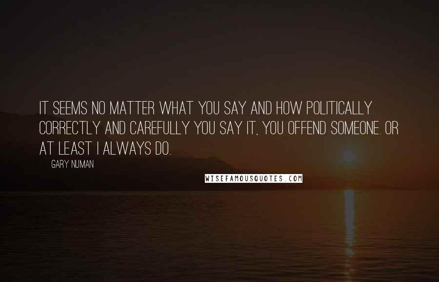 Gary Numan Quotes: It seems no matter what you say and how politically correctly and carefully you say it, you offend someone. Or at least I always do.