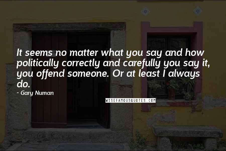 Gary Numan Quotes: It seems no matter what you say and how politically correctly and carefully you say it, you offend someone. Or at least I always do.