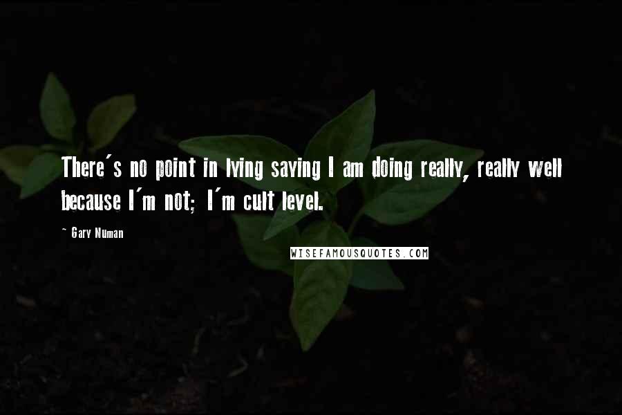 Gary Numan Quotes: There's no point in lying saying I am doing really, really well because I'm not; I'm cult level.