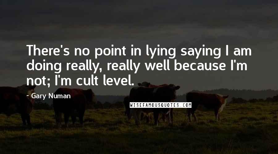 Gary Numan Quotes: There's no point in lying saying I am doing really, really well because I'm not; I'm cult level.