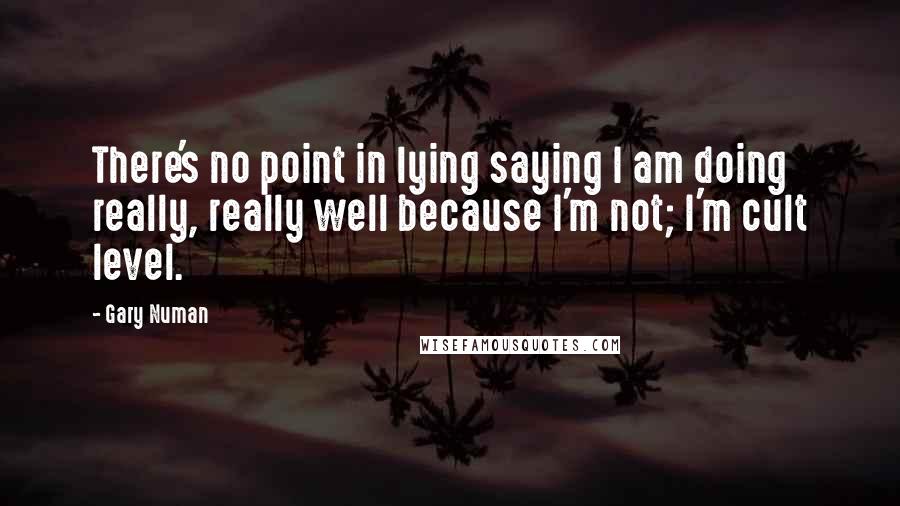 Gary Numan Quotes: There's no point in lying saying I am doing really, really well because I'm not; I'm cult level.