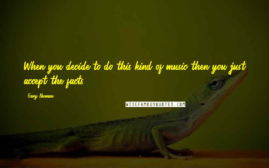 Gary Numan Quotes: When you decide to do this kind of music then you just accept the facts.