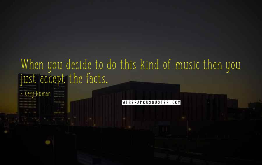 Gary Numan Quotes: When you decide to do this kind of music then you just accept the facts.