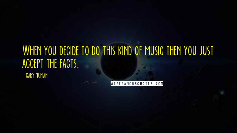 Gary Numan Quotes: When you decide to do this kind of music then you just accept the facts.