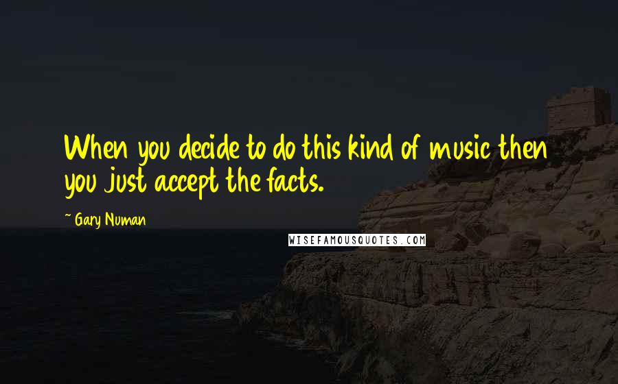 Gary Numan Quotes: When you decide to do this kind of music then you just accept the facts.