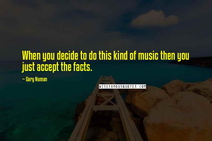 Gary Numan Quotes: When you decide to do this kind of music then you just accept the facts.