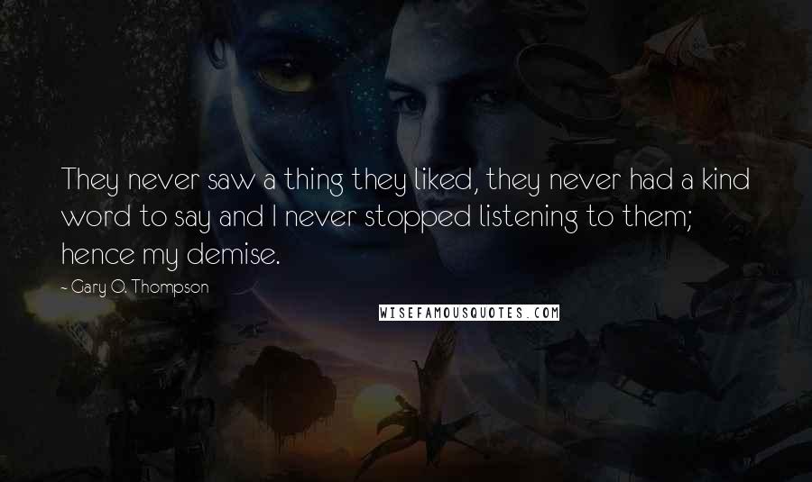 Gary O. Thompson Quotes: They never saw a thing they liked, they never had a kind word to say and I never stopped listening to them; hence my demise.