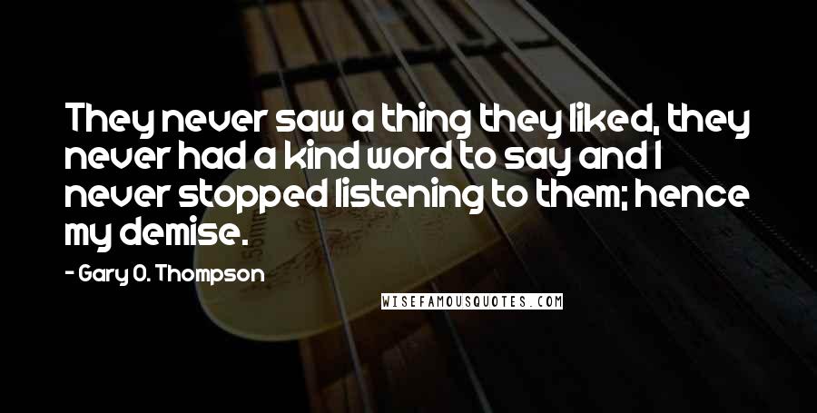 Gary O. Thompson Quotes: They never saw a thing they liked, they never had a kind word to say and I never stopped listening to them; hence my demise.