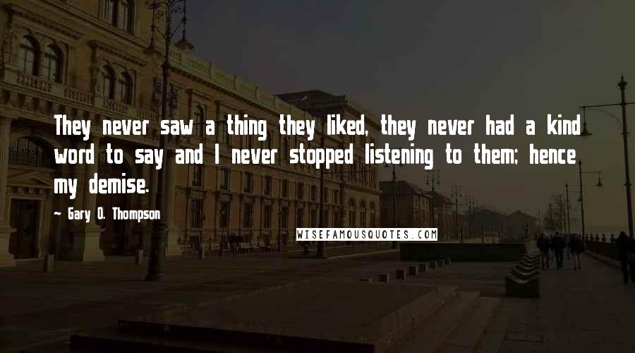 Gary O. Thompson Quotes: They never saw a thing they liked, they never had a kind word to say and I never stopped listening to them; hence my demise.