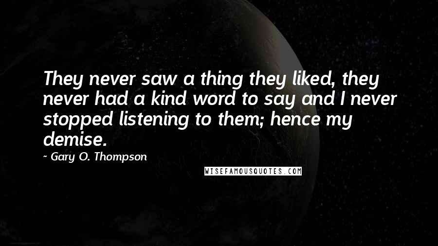 Gary O. Thompson Quotes: They never saw a thing they liked, they never had a kind word to say and I never stopped listening to them; hence my demise.