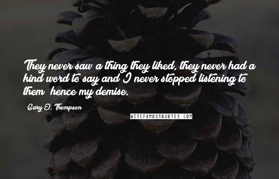 Gary O. Thompson Quotes: They never saw a thing they liked, they never had a kind word to say and I never stopped listening to them; hence my demise.