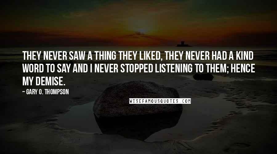 Gary O. Thompson Quotes: They never saw a thing they liked, they never had a kind word to say and I never stopped listening to them; hence my demise.