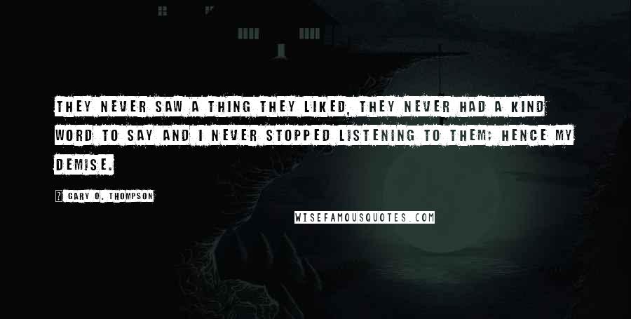 Gary O. Thompson Quotes: They never saw a thing they liked, they never had a kind word to say and I never stopped listening to them; hence my demise.