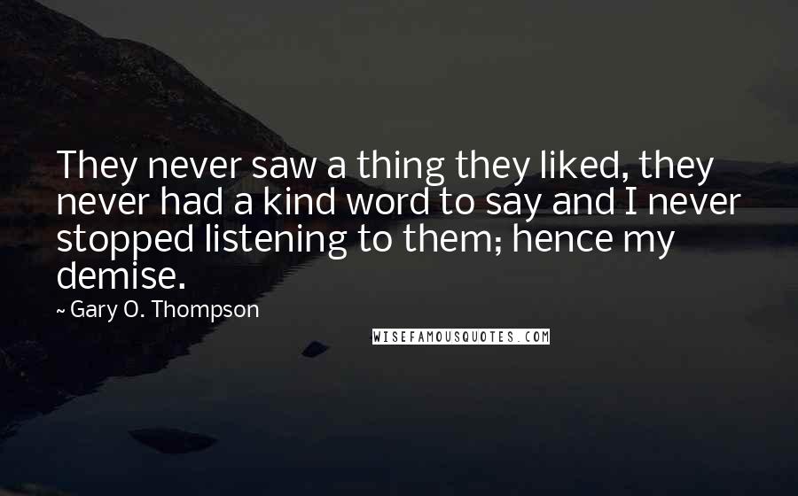 Gary O. Thompson Quotes: They never saw a thing they liked, they never had a kind word to say and I never stopped listening to them; hence my demise.