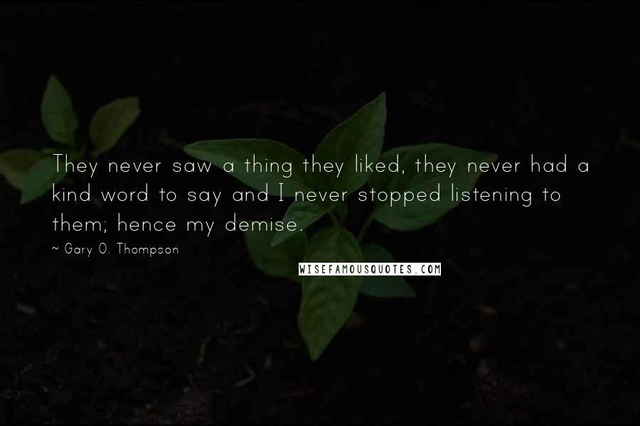 Gary O. Thompson Quotes: They never saw a thing they liked, they never had a kind word to say and I never stopped listening to them; hence my demise.