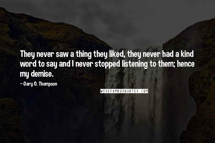 Gary O. Thompson Quotes: They never saw a thing they liked, they never had a kind word to say and I never stopped listening to them; hence my demise.