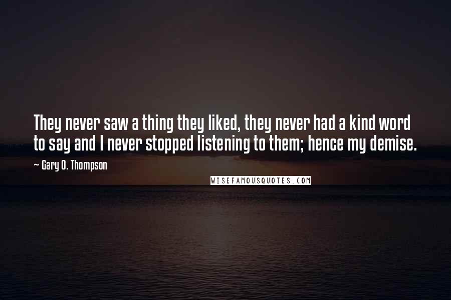 Gary O. Thompson Quotes: They never saw a thing they liked, they never had a kind word to say and I never stopped listening to them; hence my demise.