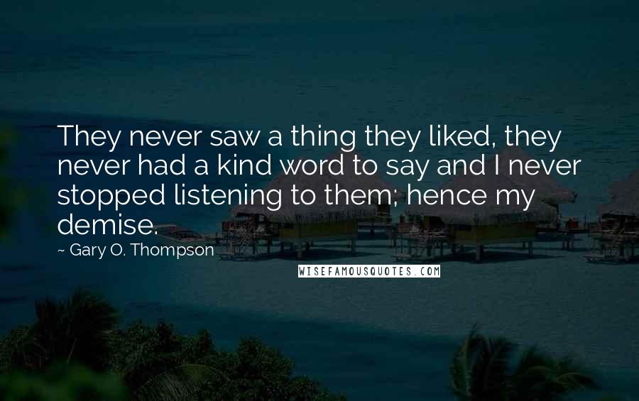 Gary O. Thompson Quotes: They never saw a thing they liked, they never had a kind word to say and I never stopped listening to them; hence my demise.