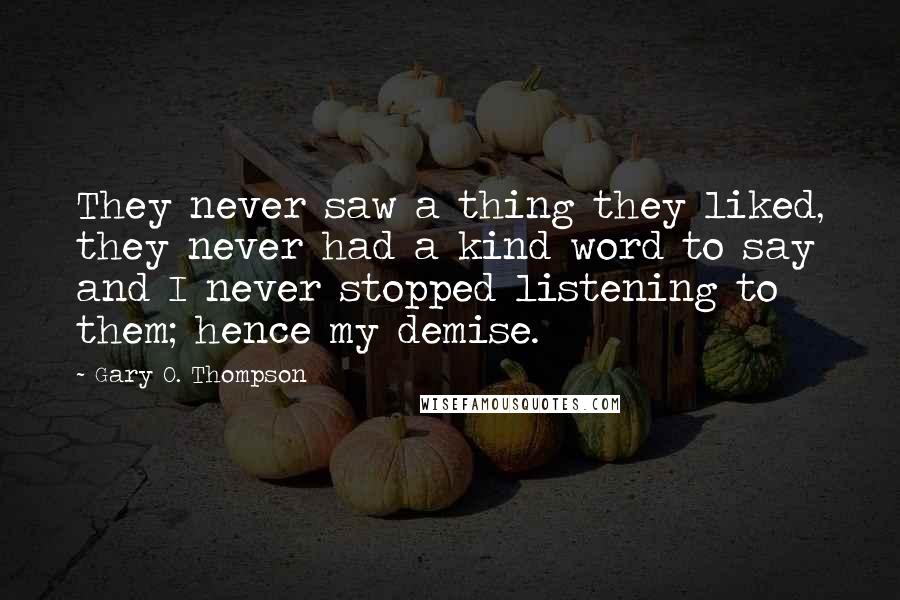 Gary O. Thompson Quotes: They never saw a thing they liked, they never had a kind word to say and I never stopped listening to them; hence my demise.