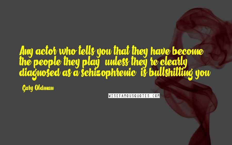 Gary Oldman Quotes: Any actor who tells you that they have become the people they play, unless they're clearly diagnosed as a schizophrenic, is bullshitting you.