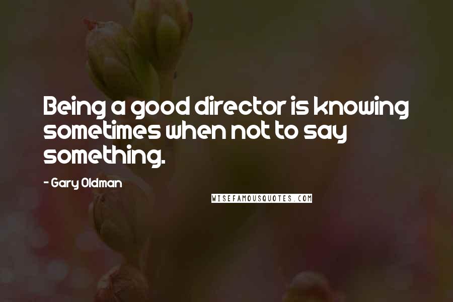 Gary Oldman Quotes: Being a good director is knowing sometimes when not to say something.