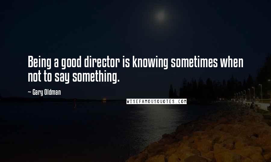 Gary Oldman Quotes: Being a good director is knowing sometimes when not to say something.