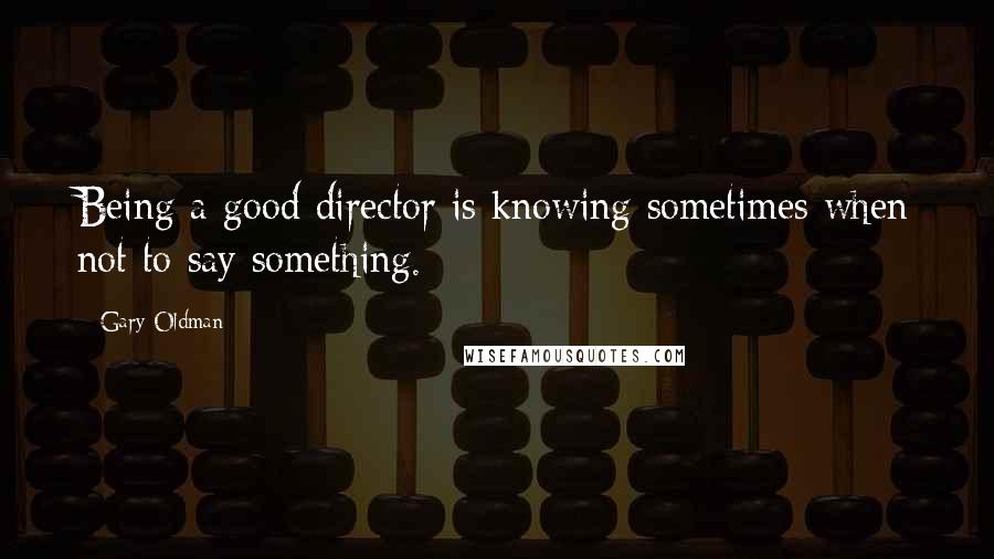 Gary Oldman Quotes: Being a good director is knowing sometimes when not to say something.