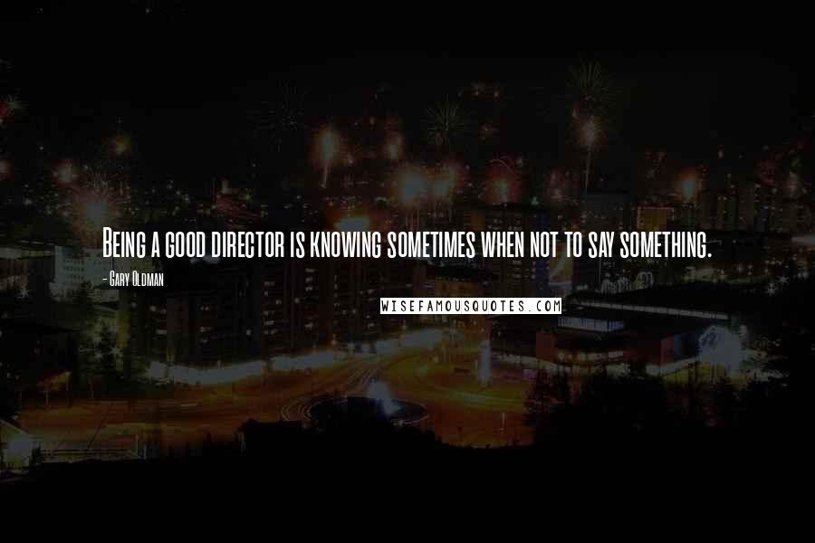 Gary Oldman Quotes: Being a good director is knowing sometimes when not to say something.