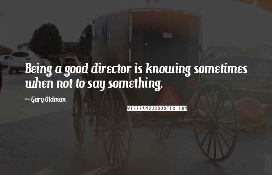 Gary Oldman Quotes: Being a good director is knowing sometimes when not to say something.