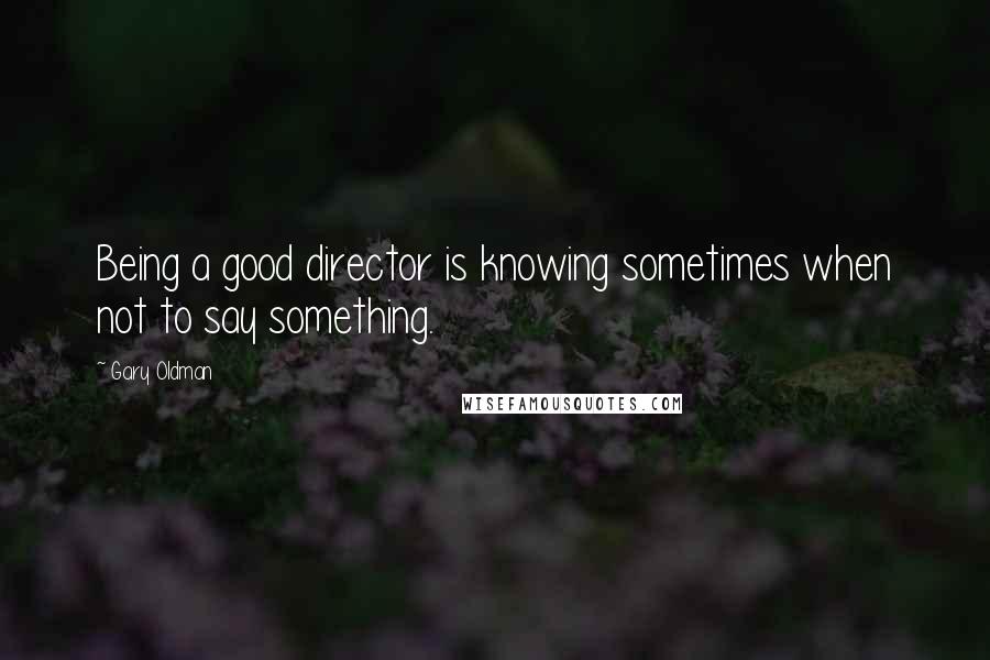 Gary Oldman Quotes: Being a good director is knowing sometimes when not to say something.