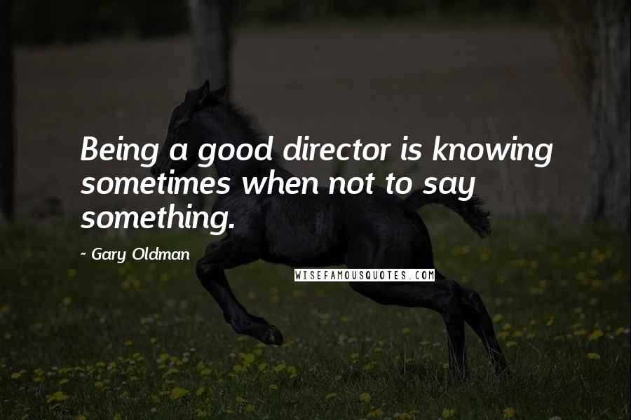 Gary Oldman Quotes: Being a good director is knowing sometimes when not to say something.