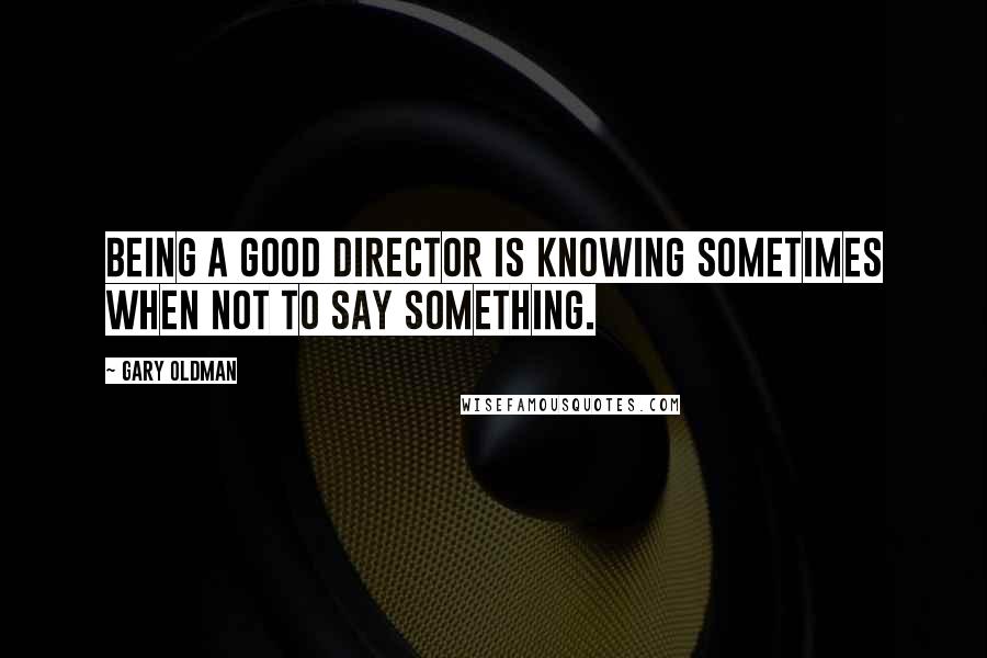 Gary Oldman Quotes: Being a good director is knowing sometimes when not to say something.