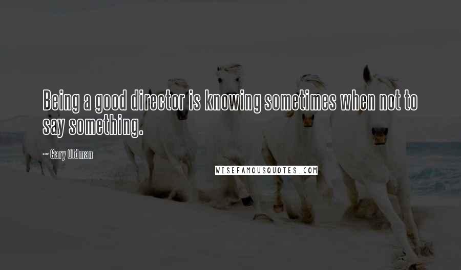 Gary Oldman Quotes: Being a good director is knowing sometimes when not to say something.