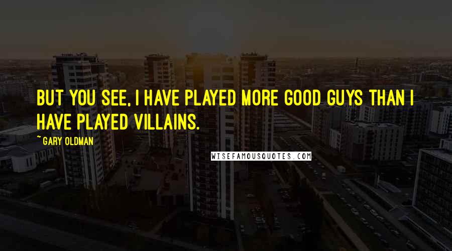 Gary Oldman Quotes: But you see, I have played more good guys than I have played villains.