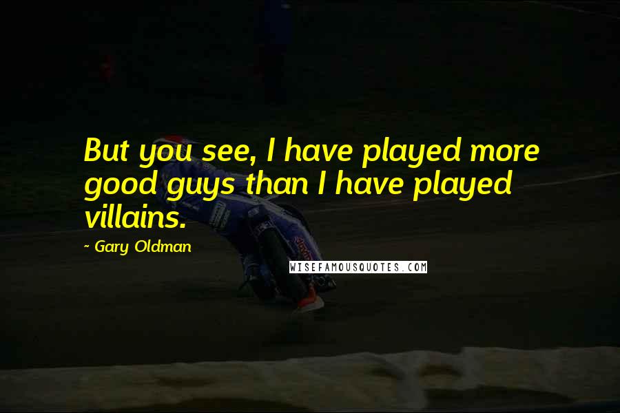 Gary Oldman Quotes: But you see, I have played more good guys than I have played villains.