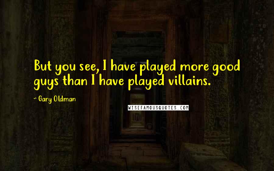 Gary Oldman Quotes: But you see, I have played more good guys than I have played villains.