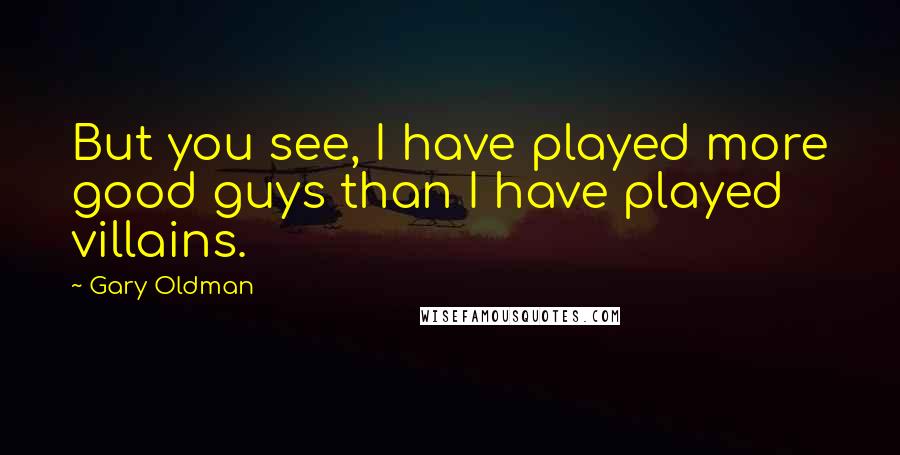 Gary Oldman Quotes: But you see, I have played more good guys than I have played villains.