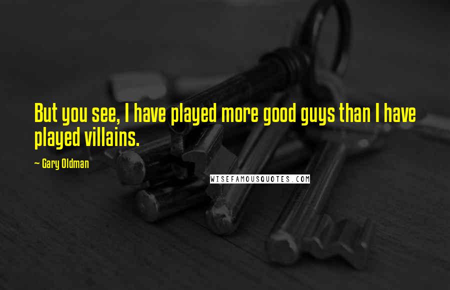 Gary Oldman Quotes: But you see, I have played more good guys than I have played villains.