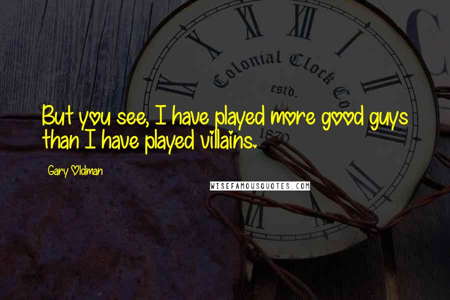 Gary Oldman Quotes: But you see, I have played more good guys than I have played villains.