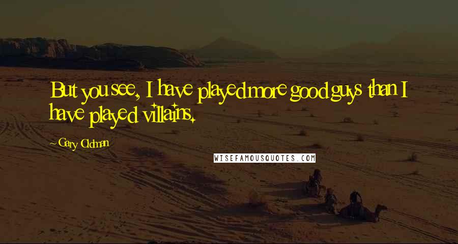 Gary Oldman Quotes: But you see, I have played more good guys than I have played villains.