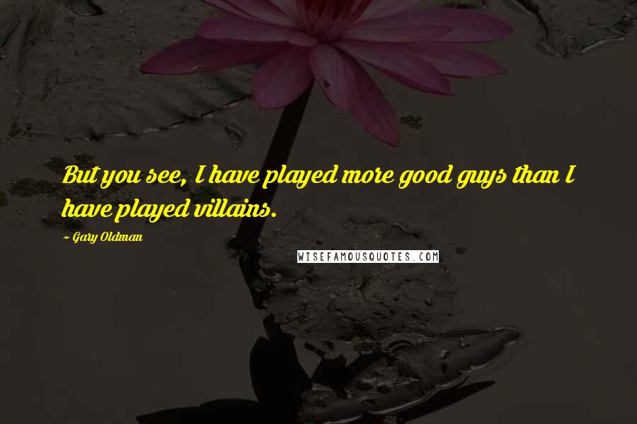 Gary Oldman Quotes: But you see, I have played more good guys than I have played villains.