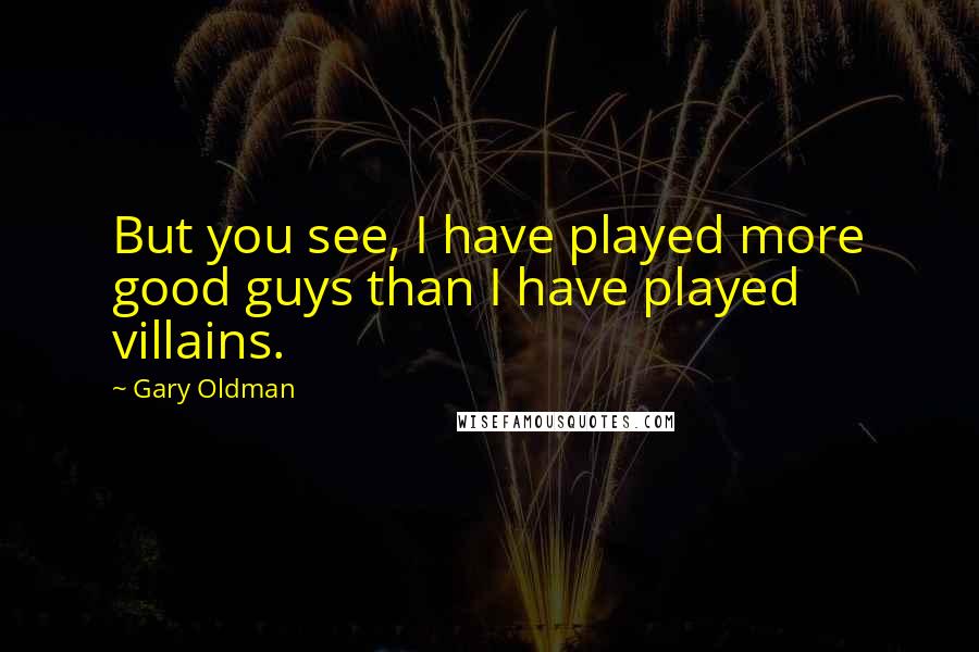 Gary Oldman Quotes: But you see, I have played more good guys than I have played villains.